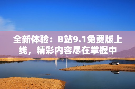 全新体验：B站9.1免费版上线，精彩内容尽在掌握中