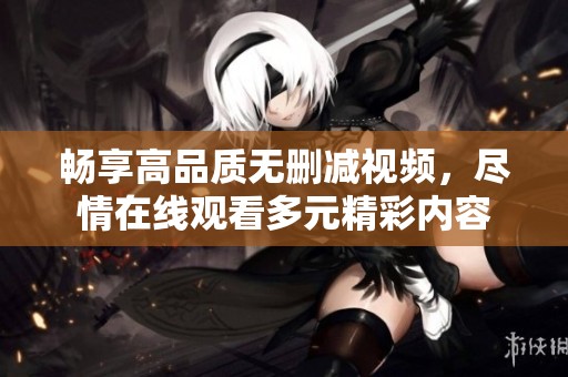 畅享高品质无删减视频，尽情在线观看多元精彩内容