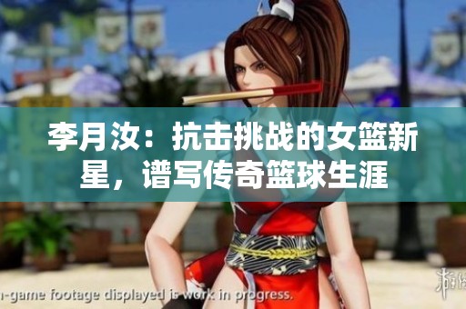 李月汝：抗击挑战的女篮新星，谱写传奇篮球生涯
