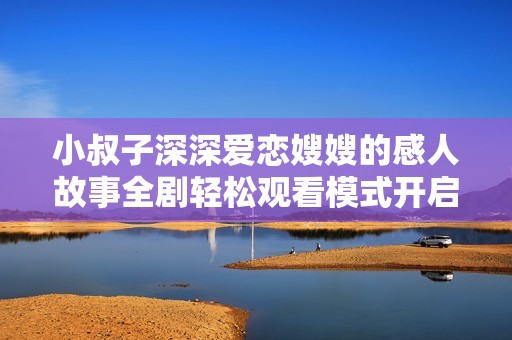 小叔子深深爱恋嫂嫂的感人故事全剧轻松观看模式开启