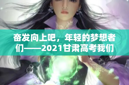 奋发向上吧，年轻的梦想者们——2021甘肃高考我们携手共进！