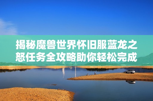 揭秘魔兽世界怀旧服蓝龙之怒任务全攻略助你轻松完成挑战
