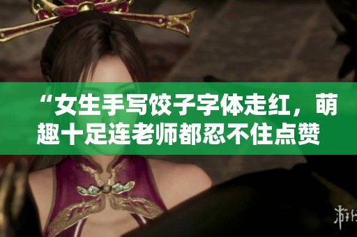 “女生手写饺子字体走红，萌趣十足连老师都忍不住点赞！”