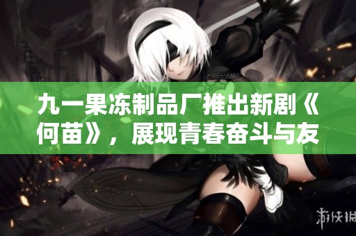 九一果冻制品厂推出新剧《何苗》，展现青春奋斗与友情的动人故事