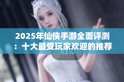 2025年仙侠手游全面评测：十大最受玩家欢迎的推荐游戏解析