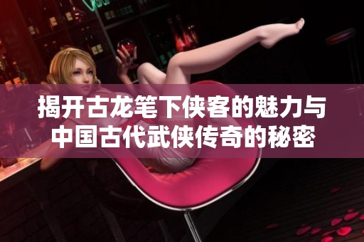 揭开古龙笔下侠客的魅力与中国古代武侠传奇的秘密