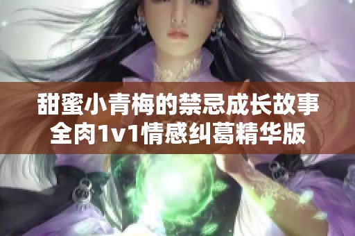 甜蜜小青梅的禁忌成长故事全肉1v1情感纠葛精华版