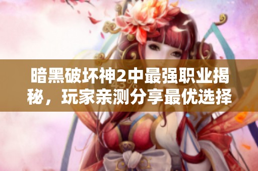 暗黑破坏神2中最强职业揭秘，玩家亲测分享最优选择！