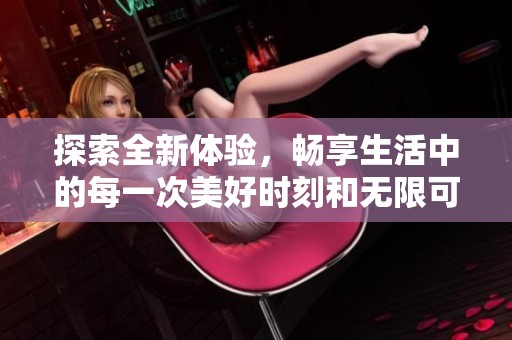 探索全新体验，畅享生活中的每一次美好时刻和无限可能