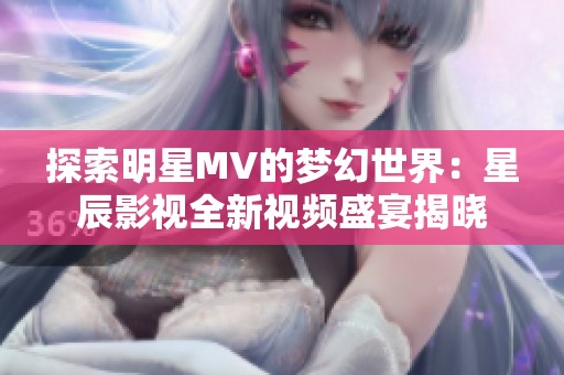 探索明星MV的梦幻世界：星辰影视全新视频盛宴揭晓