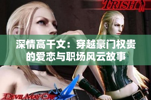 深情高干文：穿越豪门权贵的爱恋与职场风云故事