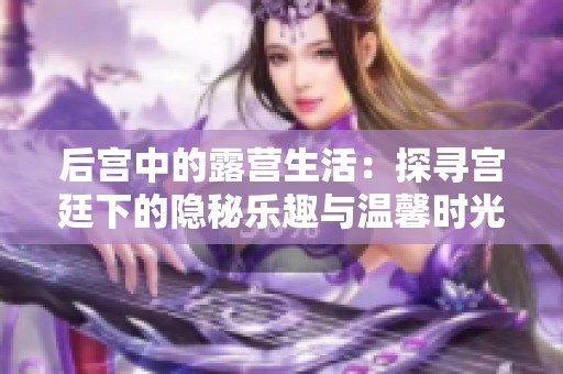 后宫中的露营生活：探寻宫廷下的隐秘乐趣与温馨时光