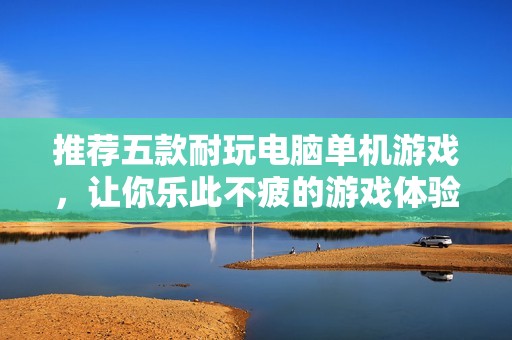 推荐五款耐玩电脑单机游戏，让你乐此不疲的游戏体验