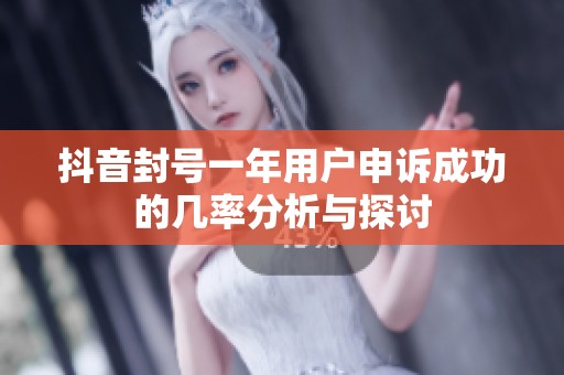 抖音封号一年用户申诉成功的几率分析与探讨