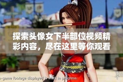 探索头像女下半部位视频精彩内容，尽在这里等你观看！