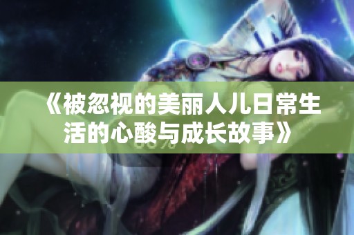 《被忽视的美丽人儿日常生活的心酸与成长故事》