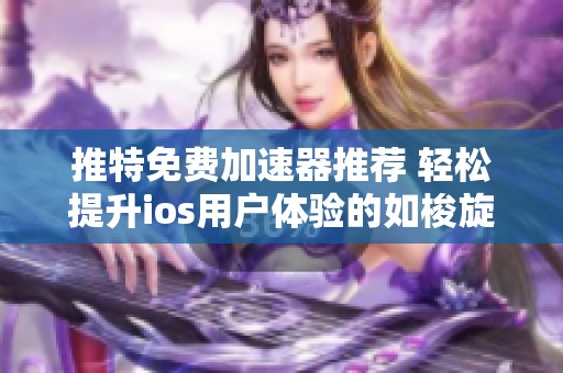 推特免费加速器推荐 轻松提升ios用户体验的如梭旋风加速器