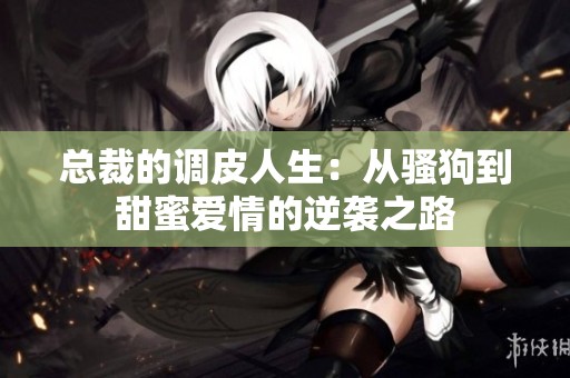 总裁的调皮人生：从骚狗到甜蜜爱情的逆袭之路