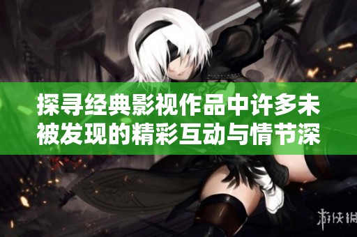 探寻经典影视作品中许多未被发现的精彩互动与情节深度