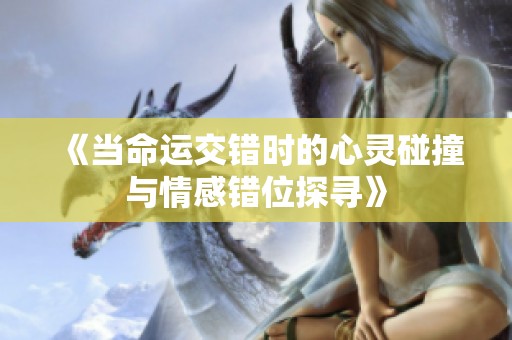 《当命运交错时的心灵碰撞与情感错位探寻》
