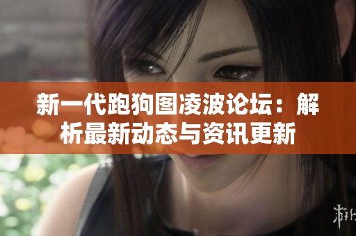新一代跑狗图凌波论坛：解析最新动态与资讯更新
