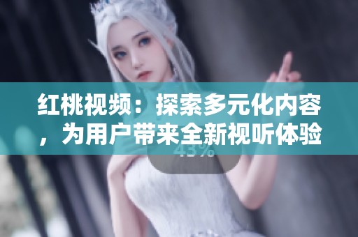 红桃视频：探索多元化内容，为用户带来全新视听体验的首选平台