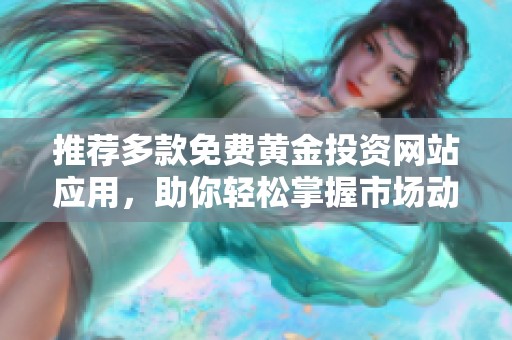 推荐多款免费黄金投资网站应用，助你轻松掌握市场动态与行情分析