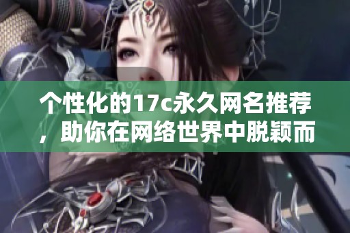 个性化的17c永久网名推荐，助你在网络世界中脱颖而出