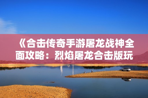 《合击传奇手游屠龙战神全面攻略：烈焰屠龙合击版玩法详解》