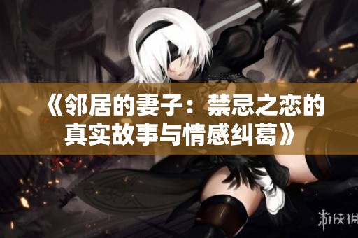 《邻居的妻子：禁忌之恋的真实故事与情感纠葛》