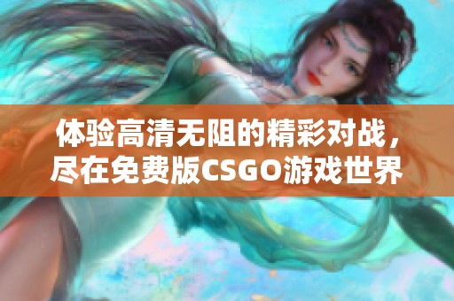 体验高清无阻的精彩对战，尽在免费版CSGO游戏世界中尽情畅玩
