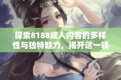 探索8188成人内容的多样性与独特魅力，揭开这一领域的神秘面纱