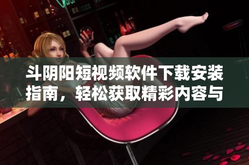 斗阴阳短视频软件下载安装指南，轻松获取精彩内容与创作乐趣