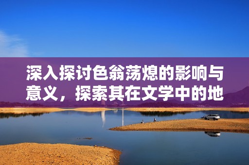 深入探讨色翁荡熄的影响与意义，探索其在文学中的地位与表现