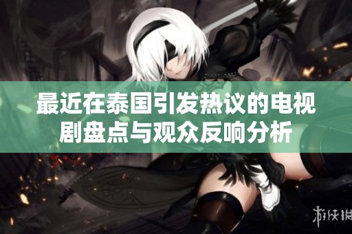 最近在泰国引发热议的电视剧盘点与观众反响分析
