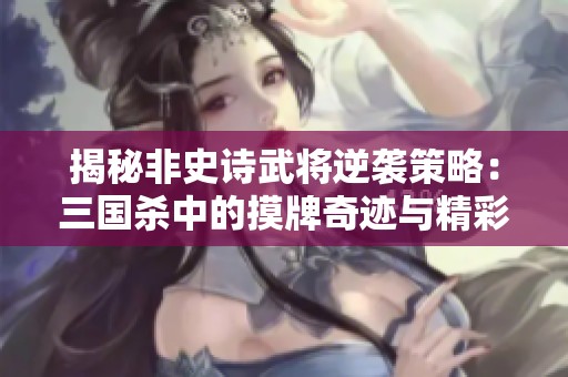 揭秘非史诗武将逆袭策略：三国杀中的摸牌奇迹与精彩对决