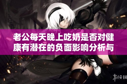 老公每天晚上吃奶是否对健康有潜在的负面影响分析与解读