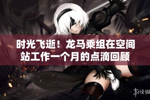 时光飞逝！龙马乘组在空间站工作一个月的点滴回顾