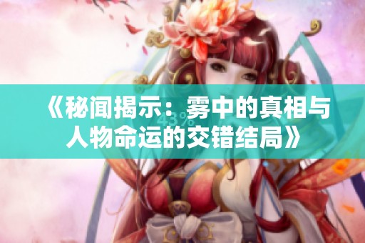 《秘闻揭示：雾中的真相与人物命运的交错结局》