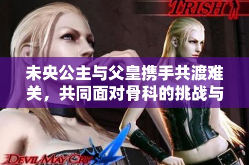 未央公主与父皇携手共渡难关，共同面对骨科的挑战与治愈之旅