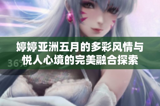 婷婷亚洲五月的多彩风情与悦人心境的完美融合探索