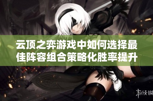 云顶之弈游戏中如何选择最佳阵容组合策略化胜率提升