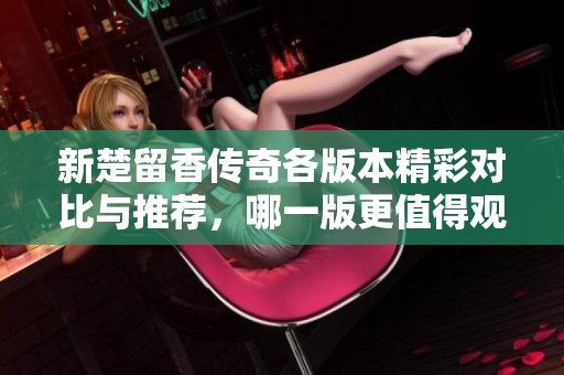 新楚留香传奇各版本精彩对比与推荐，哪一版更值得观看