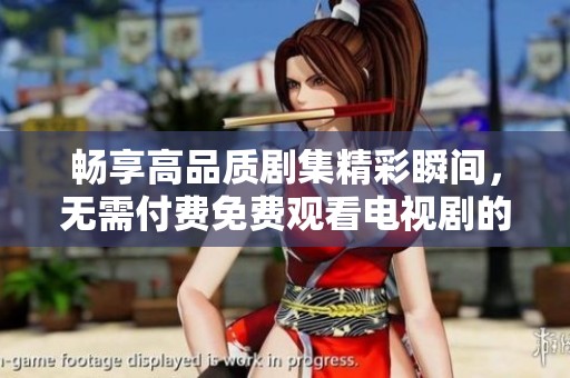 畅享高品质剧集精彩瞬间，无需付费免费观看电视剧的最佳平台推荐