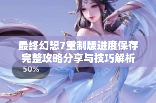 最终幻想7重制版进度保存完整攻略分享与技巧解析