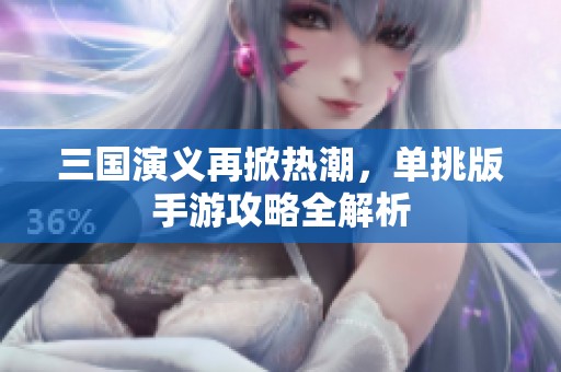 三国演义再掀热潮，单挑版手游攻略全解析