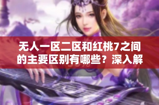 无人一区二区和红桃7之间的主要区别有哪些？深入解析一下吧！