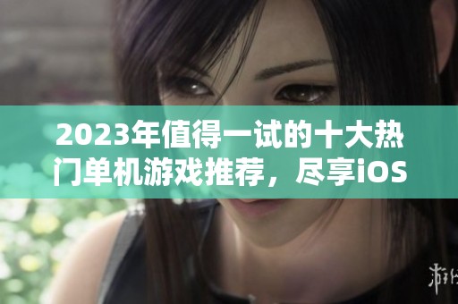 2023年值得一试的十大热门单机游戏推荐，尽享iOS精彩时光