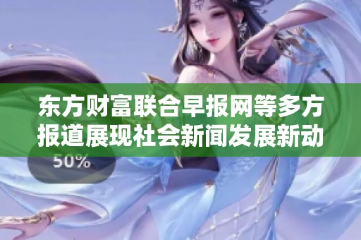 东方财富联合早报网等多方报道展现社会新闻发展新动态