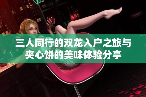 三人同行的双龙入户之旅与夹心饼的美味体验分享